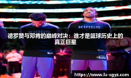 德罗赞与邓肯的巅峰对决：谁才是篮球历史上的真正巨星