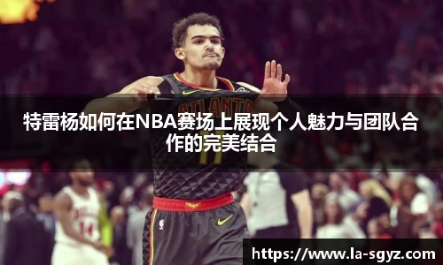 特雷杨如何在NBA赛场上展现个人魅力与团队合作的完美结合
