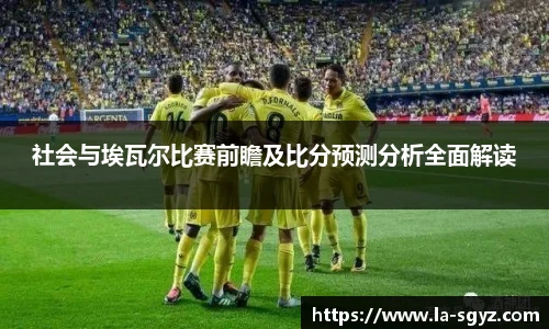 社会与埃瓦尔比赛前瞻及比分预测分析全面解读