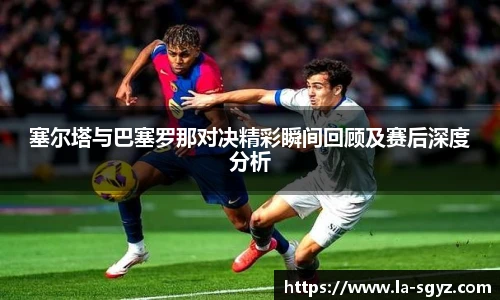 塞尔塔与巴塞罗那对决精彩瞬间回顾及赛后深度分析