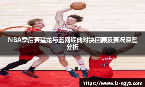 NBA季后赛猛龙与篮网经典对决回顾及赛况深度分析
