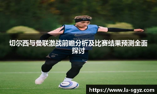 切尔西与曼联激战前瞻分析及比赛结果预测全面探讨