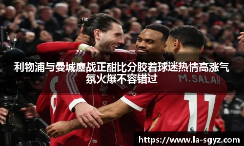 利物浦与曼城鏖战正酣比分胶着球迷热情高涨气氛火爆不容错过