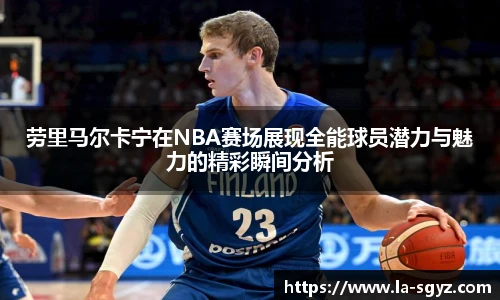 劳里马尔卡宁在NBA赛场展现全能球员潜力与魅力的精彩瞬间分析