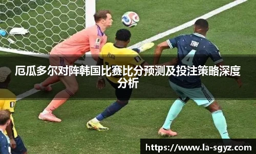 厄瓜多尔对阵韩国比赛比分预测及投注策略深度分析